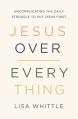  Jesus Over Everything: Uncomplicating the Daily Struggle to Put Jesus First 