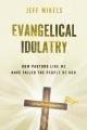  Evangelical Idolatry: How Pastors Like Me Have Failed the People of God 