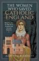  The Women Who Saved Catholic England: Risking All to Protect Tudor and Stuart Priests 