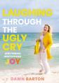  Laughing Through the Ugly Cry: ...and Finding Unstoppable Joy 