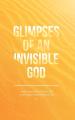  Glimpses of an Invisible God: Experiencing God in the Everyday Moments of Life 