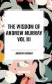  The Wisdom of Andrew Murray Vol. III: Absolute Surrender, the Master's Indwelling, and the Prayer Life 