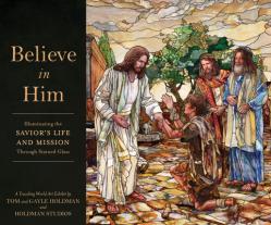  Believe in Him: Illuminating the Savior\'s Life and Mission Through Stained Glass 