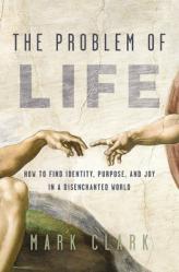  The Problem of Life: How to Find Identity, Purpose, and Joy in a Disenchanted World 