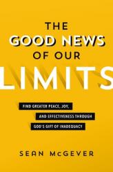  The Good News of Our Limits: Find Greater Peace, Joy, and Effectiveness Through God\'s Gift of Inadequacy 