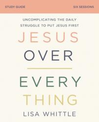  Jesus Over Everything Bible Study Guide: Uncomplicating the Daily Struggle to Put Jesus First 