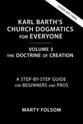  Karl Barth\'s Church Dogmatics for Everyone, Volume 3---The Doctrine of Creation: A Step-By-Step Guide for Beginners and Pros 3 