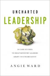  Uncharted Leadership: 20 Case Studies to Help Ministry Leaders Adapt to Uncertainty 