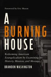  A Burning House: Redeeming American Evangelicalism by Examining Its History, Mission, and Message 