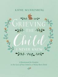  Grieving the Child I Never Knew: A Devotional for Comfort in the Loss of Your Unborn or Newly Born Child 