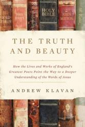  The Truth and Beauty: How the Lives and Works of England\'s Greatest Poets Point the Way to a Deeper Understanding of the Words of Jesus 