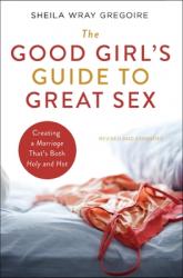  The Good Girl\'s Guide to Great Sex: Creating a Marriage That\'s Both Holy and Hot 