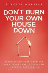  Don\'t Burn Your Own House Down: Prioritizing Your Marriage, Your Spouse, and Yourself for a Deeper Connection 