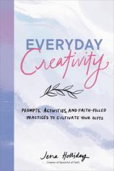  Everyday Creativity: Prompts, Activities, and Faith-Filled Practices to Cultivate Your Gifts 