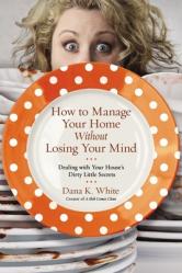  How to Manage Your Home Without Losing Your Mind: Dealing with Your House\'s Dirty Little Secrets 
