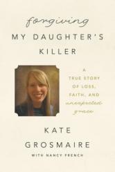  Forgiving My Daughter\'s Killer: A True Story of Loss, Faith, and Unexpected Grace 