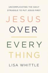  Jesus Over Everything: Uncomplicating the Daily Struggle to Put Jesus First 