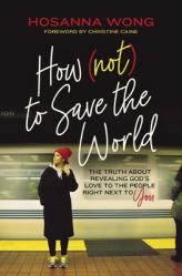  How (Not) to Save the World: The Truth about Revealing God\'s Love to the People Right Next to You 