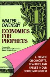  Economics for Prophets: A Primer on Concepts, Realities, and Values in Our Economic System 