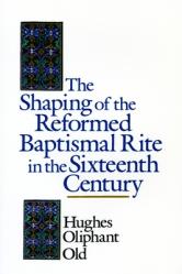  The Shaping of the Reformed Baptismal Rite in the Sixteenth Century 