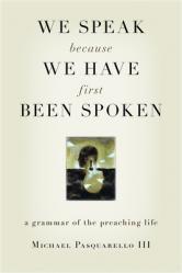  We Speak Because We Have First Been Spoken: A Grammar of the Preaching Life 