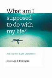  What Am I Supposed to Do with My Life?: Asking the Right Questions 