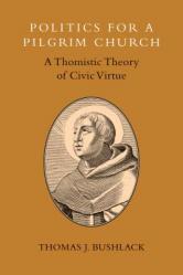  Politics for a Pilgrim Church: A Thomistic Theory of Civic Virtue 