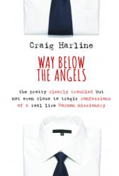  Way Below the Angels: The Pretty Clearly Troubled But Not Even Close to Tragic Confessions of a Real Live Mormon Missionary 