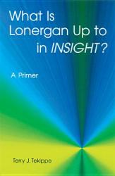  What Is Lonergan Up to in Insight?: A Primer 