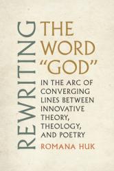  Rewriting the Word God: In the Arc of Converging Lines Between Innovative Theory, Theology, and Poetry 