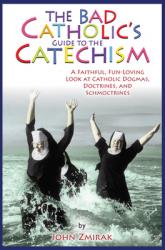  The Bad Catholic\'s Guide to the Catechism A Faithful, Fun-Loving Look at Catholic Dogmas, Doctrines, and Schmoctrines 