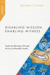  Disabling Mission, Enabling Witness: Exploring Missiology Through the Lens of Disability Studies 