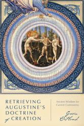  Retrieving Augustine\'s Doctrine of Creation: Ancient Wisdom for Current Controversy 