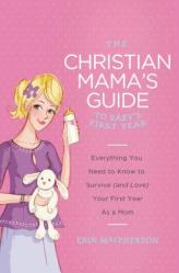  The Christian Mama\'s Guide to Baby\'s First Year: Everything You Need to Know to Survive (and Love) Your First Year as a Mom 