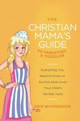  The Christian Mama\'s Guide to Parenting a Toddler: Everything You Need to Know to Survive (and Love) Your Child\'s Terrible Twos 