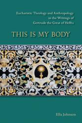  This Is My Body: Eucharistic Theology and Anthropology in the Writings of Gertrude the Great of Helfta Volume 280 