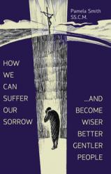  How We Can Suffer Our Sorrow: ...and Become Wiser, Better, Gentler People 