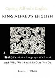  King Alfred\'s English, a History of the Language We Speak and Why We Should Be Glad We Do 