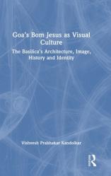  Goa\'s Bom Jesus as Visual Culture: The Basilica\'s Architecture, Image, History and Identity 