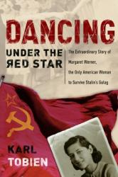  Dancing Under the Red Star: The Extraordinary Story of Margaret Werner, the Only American Woman to Survive Stalin\'s Gulag 