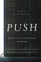  Push: Pray Until Something Happens: Divine Principles for Praying with Confidence, Discerning God\'s Will, and Blessing Other 