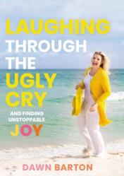  Laughing Through the Ugly Cry: ...and Finding Unstoppable Joy 