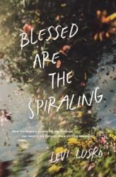  Blessed Are the Spiraling: How the Chaotic Search for Significance Can Lead to Joy Through Life\'s Shifting Seasons 