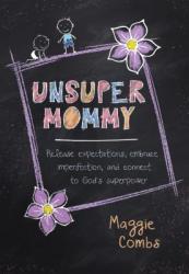  Unsupermommy: Release Expectations, Embrace Imperfection, and Connect to God\'s Superpower 