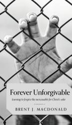  Forever Unforgivable: Learning to forgive the inexcusable for Christ\'s sake 