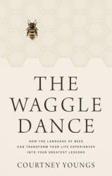  The Waggle Dance: How the Language of Bees Can Transform Your Life Experiences Into Your Greatest Lessons 