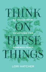  Think on These Things: 60 Thoughtful Devotions for Renewed Peace 