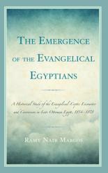  The Emergence of the Evangelical Egyptians: A Historical Study of the Evangelical-Coptic Encounter and Conversion in Late Ottoman Egypt, 1854-1878 