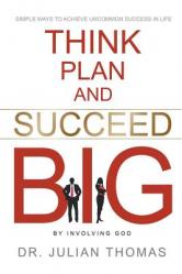  Think, Plan, and Succeed B.I.G. (By Involving God): Simple Ways to Achieve Uncommon Success in Life 