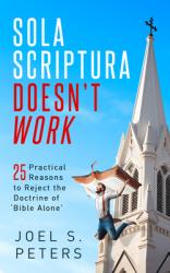  Sola Scriptura Doesn\'t Work: Practical Reasons to Reject the Doctrine of \'Bible Alone\' 